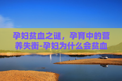 孕妇贫血之谜，孕育中的营养失衡-孕妇为什么会贫血呢