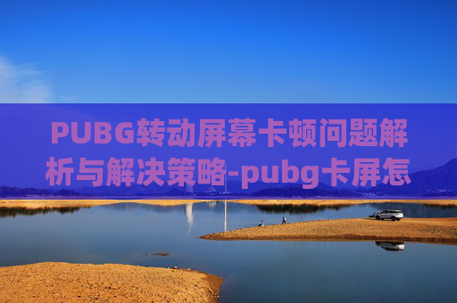 PUBG转动屏幕卡顿问题解析与解决策略-pubg卡屏怎么办