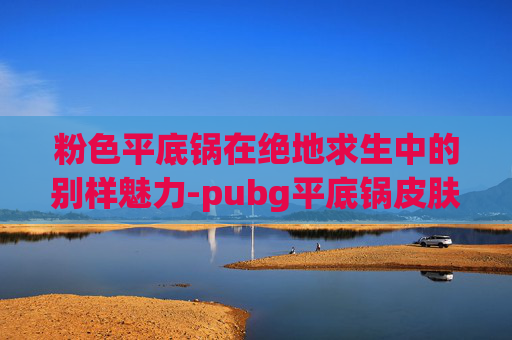 粉色平底锅在绝地求生中的别样魅力-pubg平底锅皮肤大全
