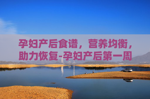 孕妇产后食谱，营养均衡，助力恢复-孕妇产后第一周食谱