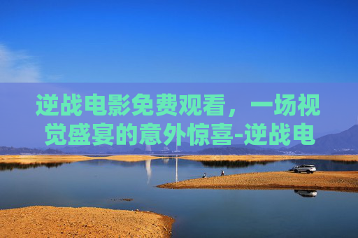 逆战电影免费观看，一场视觉盛宴的意外惊喜-逆战电影免费国语在线观看