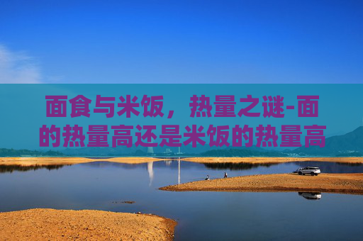 面食与米饭，热量之谜-面的热量高还是米饭的热量高
