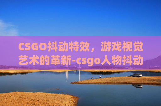 CSGO抖动特效，游戏视觉艺术的革新-csgo人物抖动代码