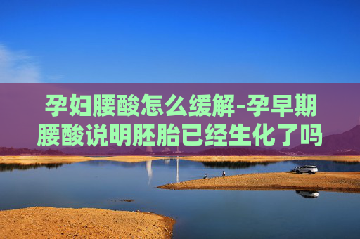 孕妇腰酸怎么缓解-孕早期腰酸说明胚胎已经生化了吗