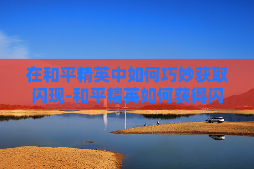 在和平精英中如何巧妙获取闪现-和平精英如何获得闪现套装