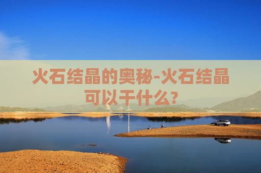 火石结晶的奥秘-火石结晶可以干什么?