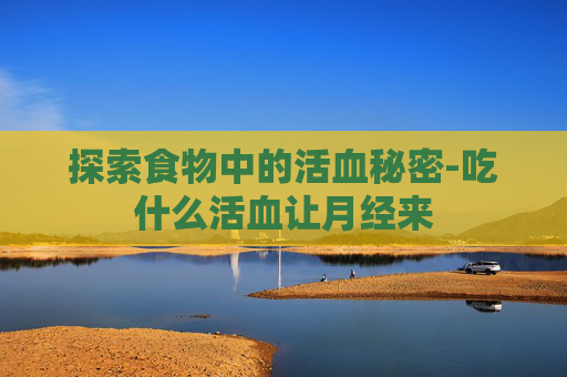 探索食物中的活血秘密-吃什么活血让月经来