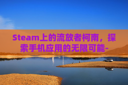 Steam上的流放者柯南，探索手机应用的无限可能-