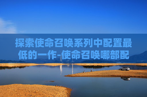 探索使命召唤系列中配置最低的一作-使命召唤哪部配置低