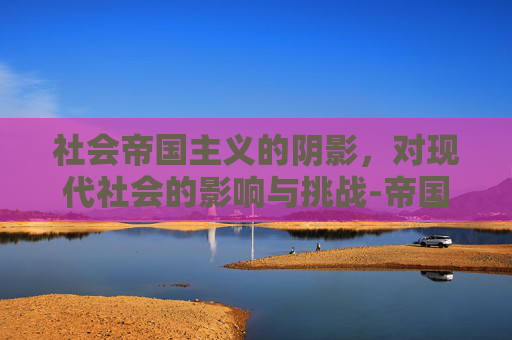社会帝国主义的阴影，对现代社会的影响与挑战-帝国社会本