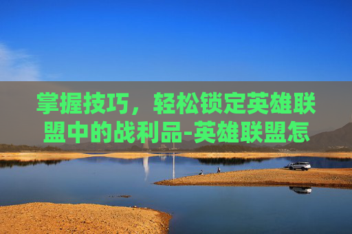 掌握技巧，轻松锁定英雄联盟中的战利品-英雄联盟怎么设置战利品不给别人打开