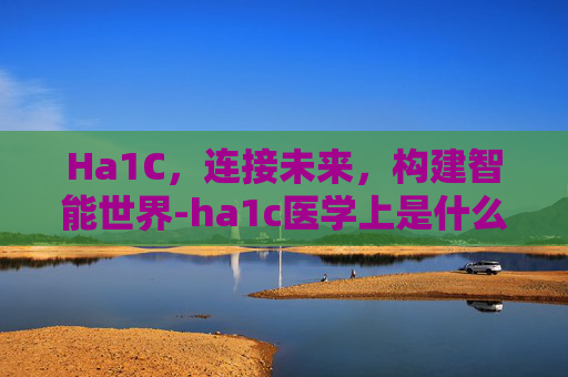 Ha1C，连接未来，构建智能世界-ha1c医学上是什么意思