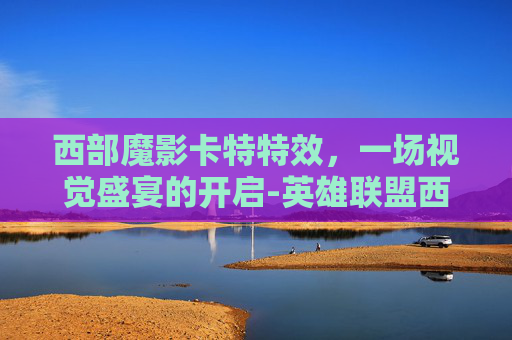 西部魔影卡特特效，一场视觉盛宴的开启-英雄联盟西部魔影特效怎么样