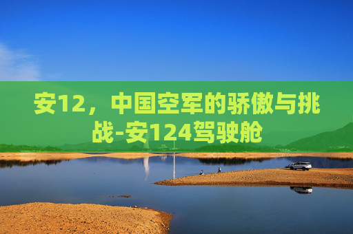 安12，中国空军的骄傲与挑战-安124驾驶舱