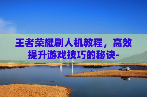 王者荣耀刷人机教程，高效提升游戏技巧的秘诀-