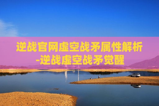 逆战官网虚空战矛属性解析-逆战虚空战矛觉醒