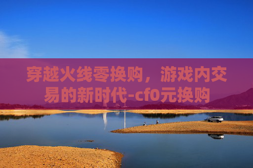 穿越火线零换购，游戏内交易的新时代-cf0元换购