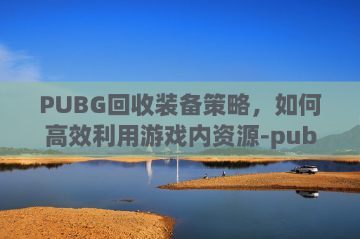 PUBG回收装备策略，如何高效利用游戏内资源-pubg饰品回收