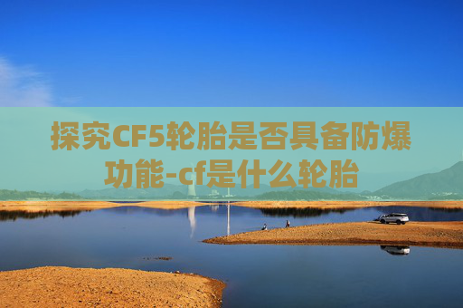 探究CF5轮胎是否具备防爆功能-cf是什么轮胎