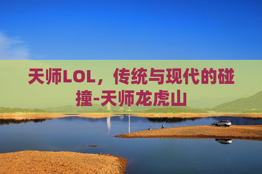 天师LOL，传统与现代的碰撞-天师龙虎山