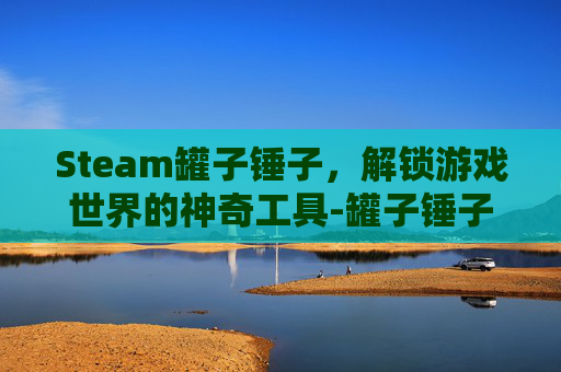 Steam罐子锤子，解锁游戏世界的神奇工具-罐子锤子的游戏叫什么