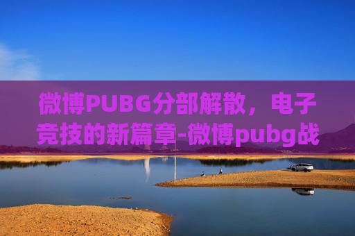 微博PUBG分部解散，电子竞技的新篇章-微博pubg战队解散了吗