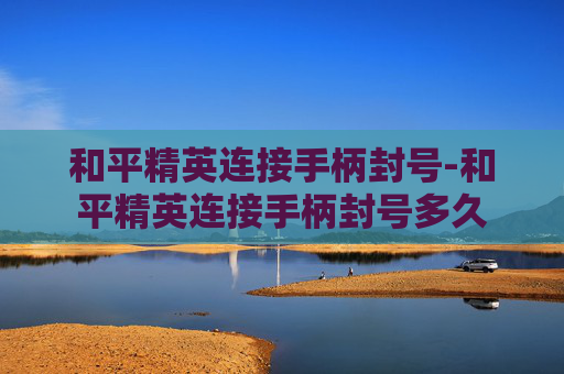 和平精英连接手柄封号-和平精英连接手柄封号多久