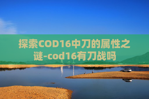 探索COD16中刀的属性之谜-cod16有刀战吗