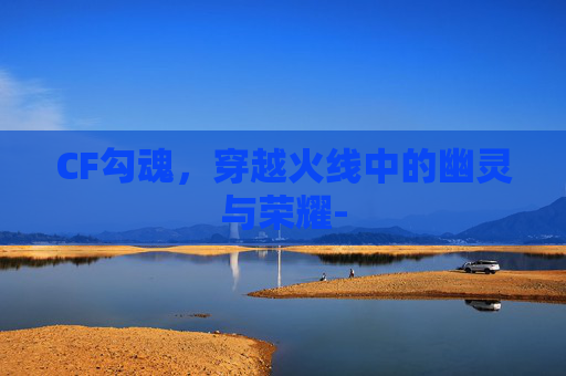 CF勾魂，穿越火线中的幽灵与荣耀-