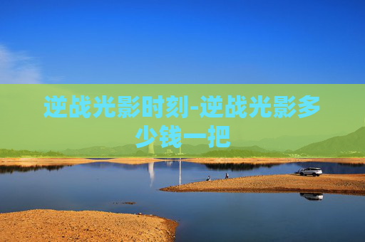 逆战光影时刻-逆战光影多少钱一把