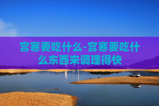 宫寒要吃什么-宫寒要吃什么东西来调理得快