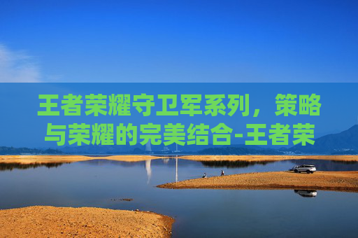王者荣耀守卫军系列，策略与荣耀的完美结合-王者荣耀守卫军系列图片