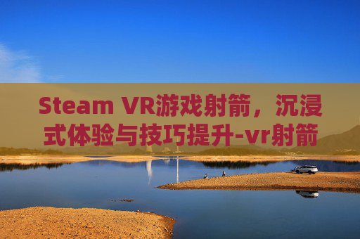 Steam VR游戏射箭，沉浸式体验与技巧提升-vr射箭类游戏
