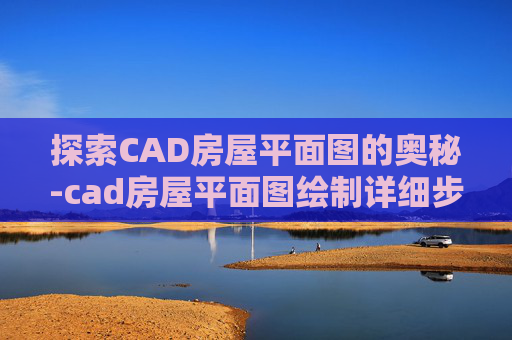 探索CAD房屋平面图的奥秘-cad房屋平面图绘制详细步骤
