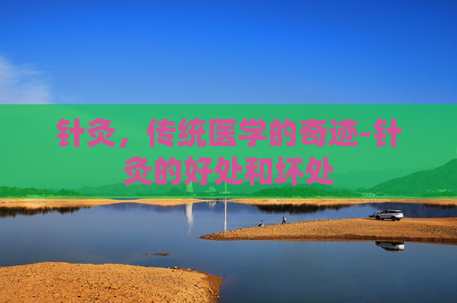 针灸，传统医学的奇迹-针灸的好处和坏处