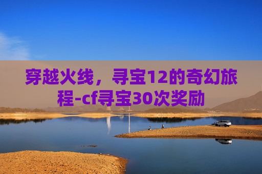 穿越火线，寻宝12的奇幻旅程-cf寻宝30次奖励