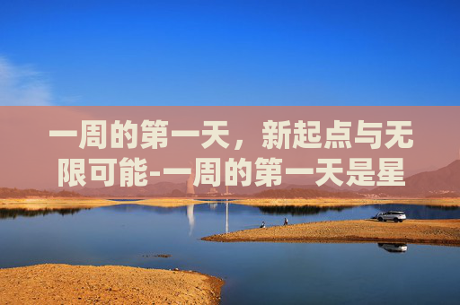 一周的第一天，新起点与无限可能-一周的第一天是星期几