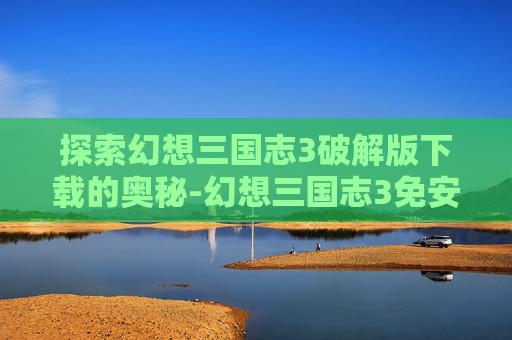探索幻想三国志3破解版下载的奥秘-幻想三国志3免安装