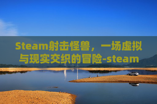 Steam射击怪兽，一场虚拟与现实交织的冒险-steam上打怪兽的射击游戏