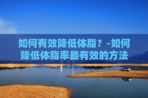 如何有效降低体脂？-如何降低体脂率最有效的方法