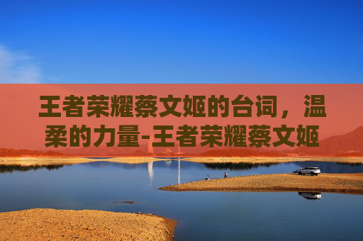 王者荣耀蔡文姬的台词，温柔的力量-王者荣耀蔡文姬的台词是什么