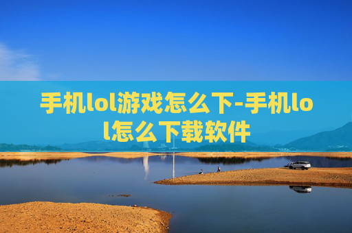 手机lol游戏怎么下-手机lol怎么下载软件