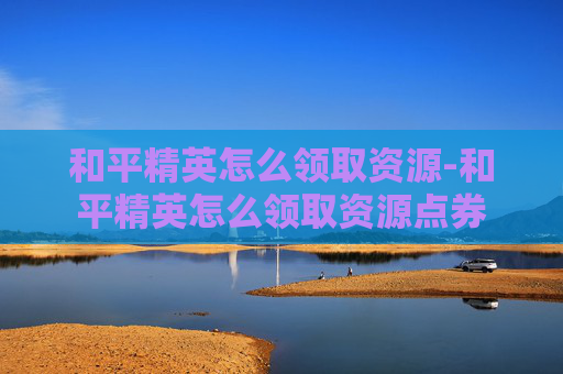 和平精英怎么领取资源-和平精英怎么领取资源点券