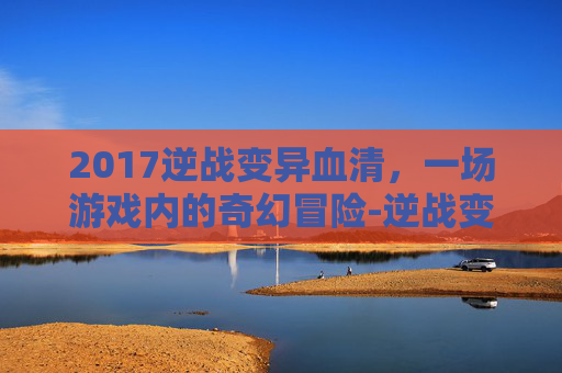 2017逆战变异血清，一场游戏内的奇幻冒险-逆战变异血清多少钱