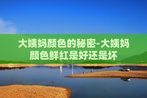 大姨妈颜色的秘密-大姨妈颜色鲜红是好还是坏