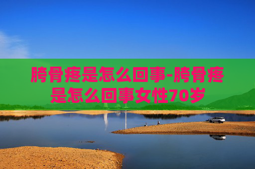 胯骨疼是怎么回事-胯骨疼是怎么回事女性70岁