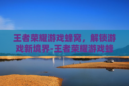 王者荣耀游戏蜂窝，解锁游戏新境界-王者荣耀游戏蜂窝怎么开