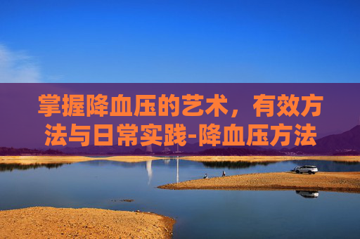 掌握降血压的艺术，有效方法与日常实践-降血压方法哪种最好