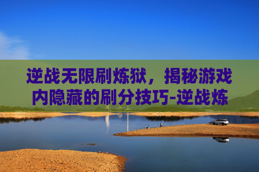 逆战无限刷炼狱，揭秘游戏内隐藏的刷分技巧-逆战炼狱难度内置挑战