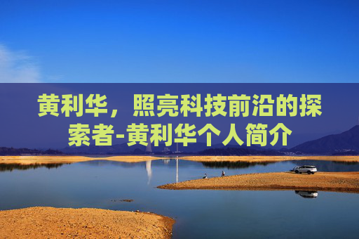 黄利华，照亮科技前沿的探索者-黄利华个人简介